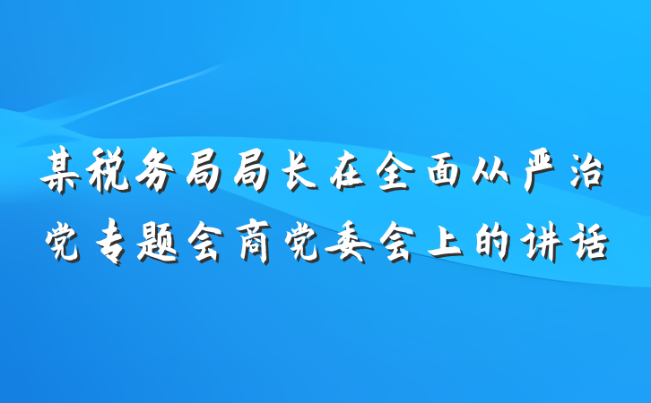 某税务局局长在全面从严治党专题会商党委会上的讲话