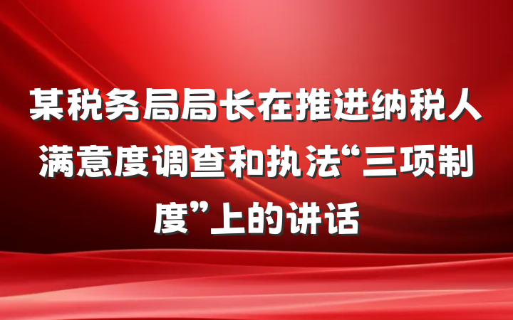 某税务局局长在推进纳税人满意度调查和执法“三项制度”上的讲话