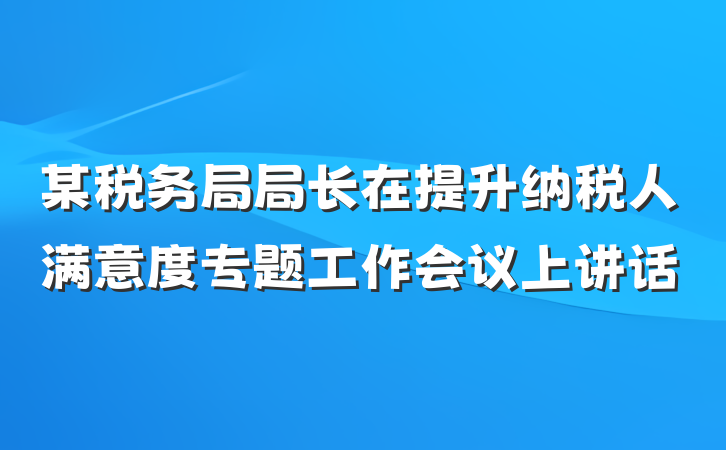 某税务局局长在提升纳税人满意度专题工作会议上讲话