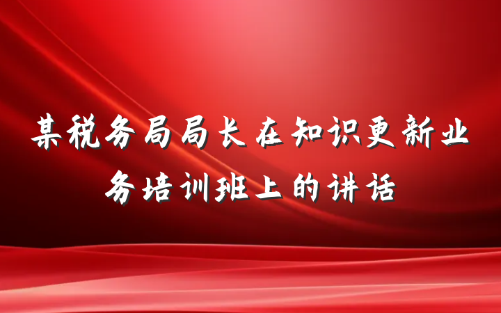 某税务局局长在知识更新业务培训班上的讲话