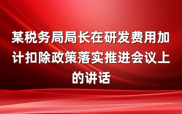 某税务局局长在研发费用加计扣除政策落实推进会议上的讲话