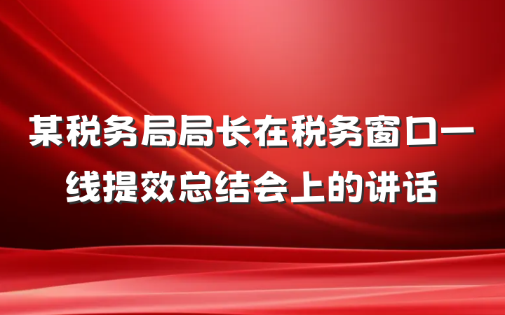 某税务局局长在税务窗口一线提效总结会上的讲话