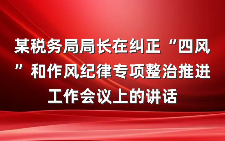某税务局局长在纠正“四风”和作风纪律专项整治推进工作会议上的讲话