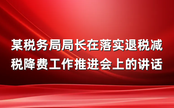 某税务局局长在落实退税减税降费工作推进会上的讲话