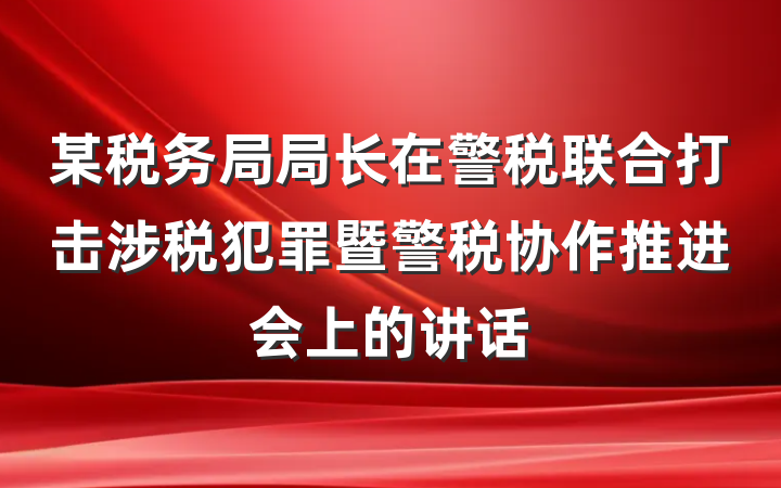 某税务局局长在警税联合打击涉税犯罪暨警税协作推进会上的讲话