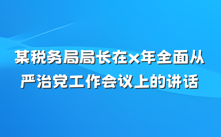 某税务局局长在x年全面从严治党工作会议上的讲话