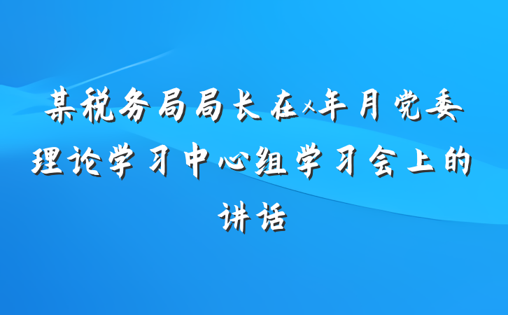 某税务局局长在x年月党委理论学习中心组学习会上的讲话