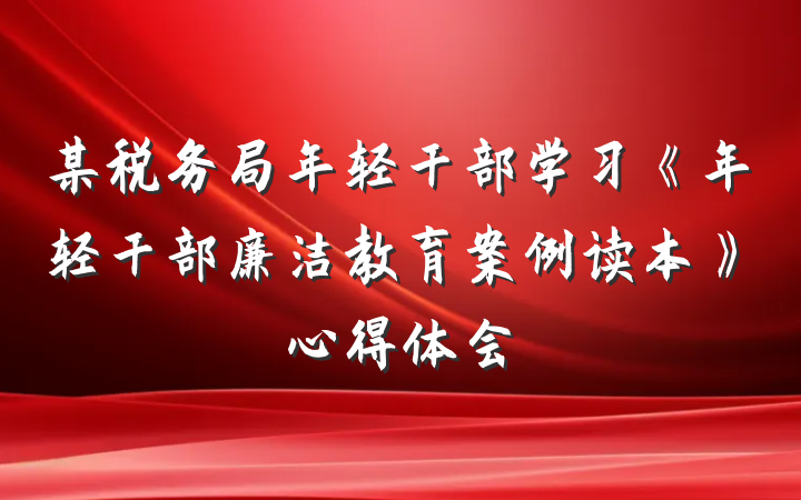 某税务局年轻干部学习《年轻干部廉洁教育案例读本》心得体会
