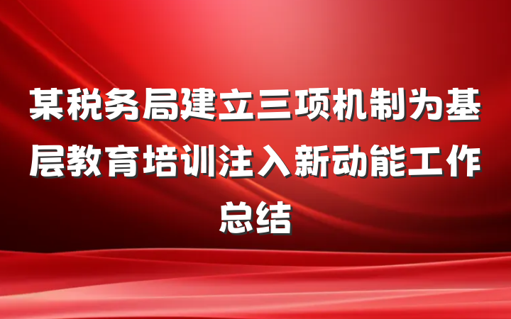 某税务局建立三项机制为基层教育培训注入新动能工作总结