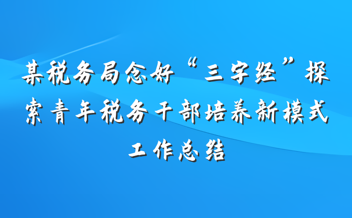 某税务局念好“三字经”探索青年税务干部培养新模式工作总结