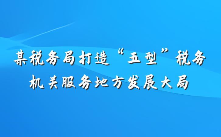 某税务局打造“五型”税务机关服务地方发展大局