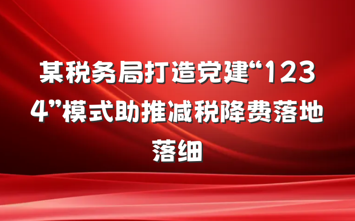 某税务局打造党建“1234”模式助推减税降费落地落细