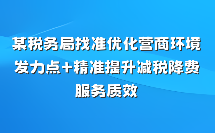 某税务局找准优化营商环境发力点 精准提升减税降费服务质效