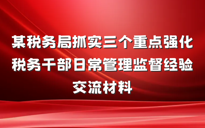 某税务局抓实三个重点强化税务干部日常管理监督经验交流材料