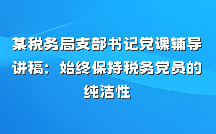 某税务局支部书记党课辅导讲稿：始终保持税务党员的纯洁性
