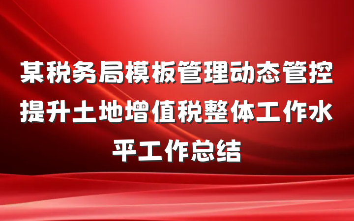 某税务局模板管理动态管控提升土地增值税整体工作水平工作总结