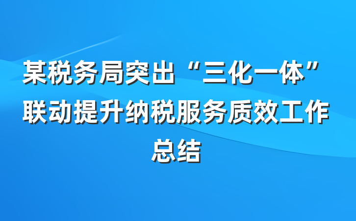 某税务局突出“三化一体”联动提升纳税服务质效工作总结