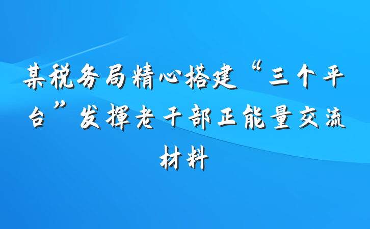 某税务局精心搭建“三个平台”发挥老干部正能量交流材料