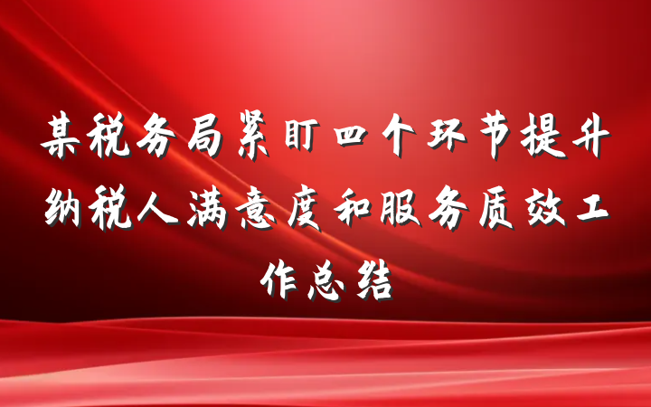 某税务局紧盯四个环节提升纳税人满意度和服务质效工作总结
