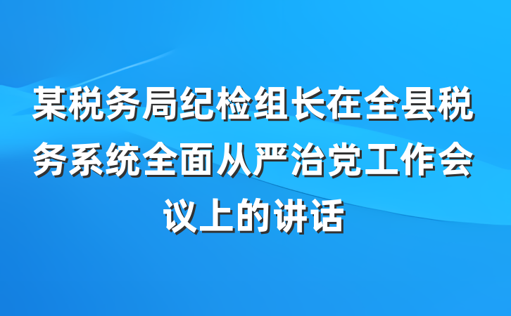 某税务局纪检组长在全县税务系统全面从严治党工作会议上的讲话