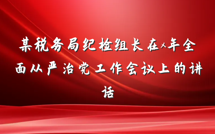 某税务局纪检组长在x年全面从严治党工作会议上的讲话