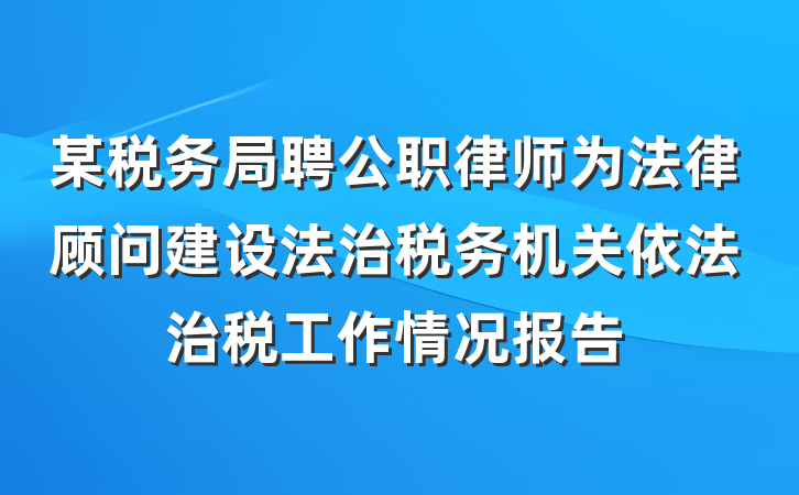 某税务局聘公职律师为法律顾问建设法治税务机关依法治税工作情况报告