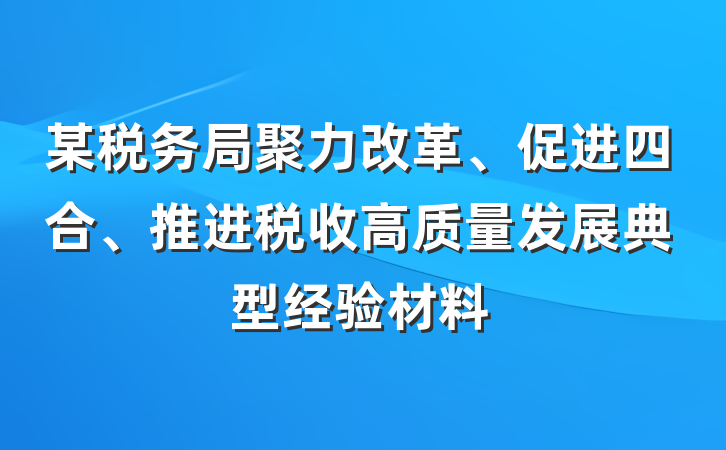 某税务局聚力改革、促进四合、推进税收高质量发展典型经验材料