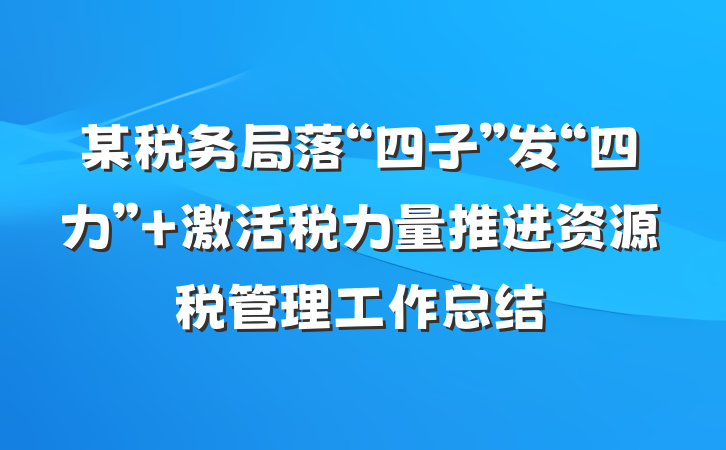 某税务局落“四子”发“四力” 激活税力量推进资源税管理工作总结