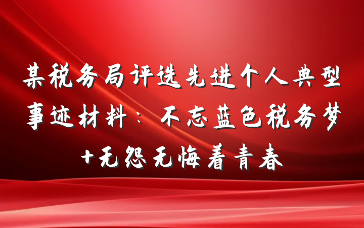 某税务局评选先进个人典型事迹材料：不忘蓝色税务梦 无怨无悔着青春