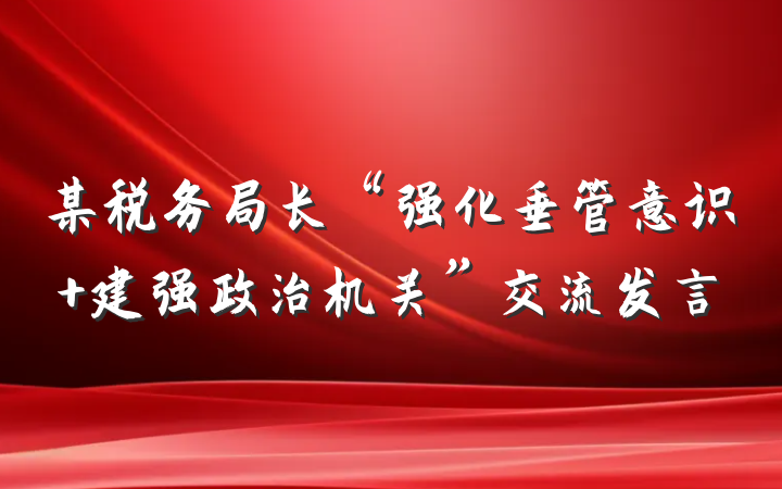 某税务局长“强化垂管意识 建强政治机关”交流发言