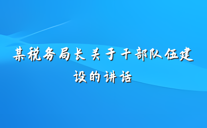 某税务局长关于干部队伍建设的讲话