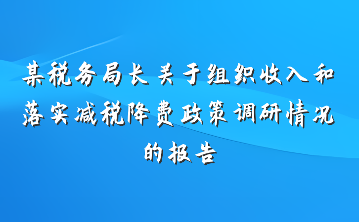 某税务局长关于组织收入和落实减税降费政策调研情况的报告