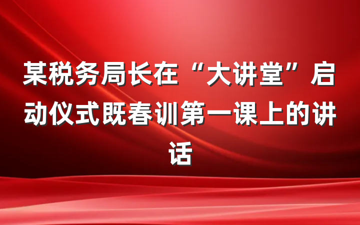 某税务局长在“大讲堂”启动仪式既春训第一课上的讲话