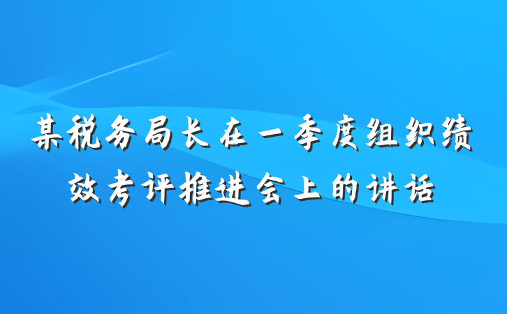 某税务局长在一季度组织绩效考评推进会上的讲话