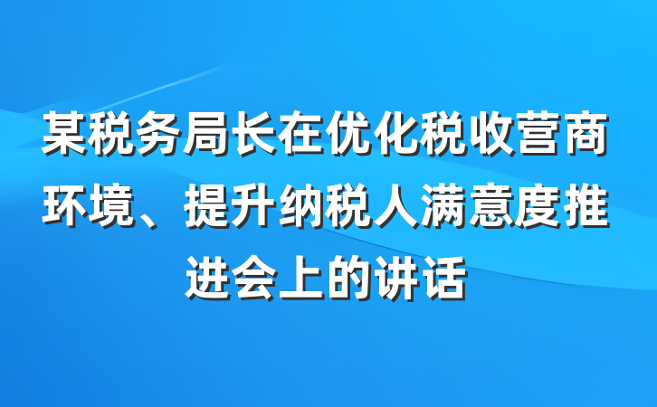 某税务局长在优化税收营商环境、提升纳税人满意度推进会上的讲话