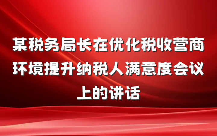 某税务局长在优化税收营商环境提升纳税人满意度会议上的讲话