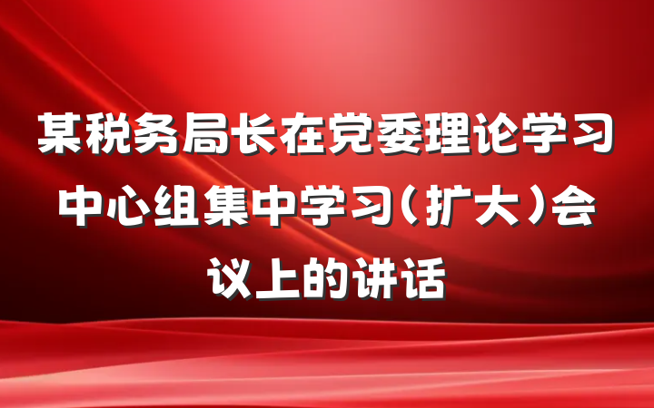 某税务局长在党委理论学习中心组集中学习（扩大）会议上的讲话