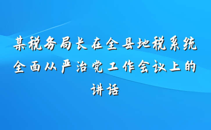 某税务局长在全县地税系统全面从严治党工作会议上的讲话