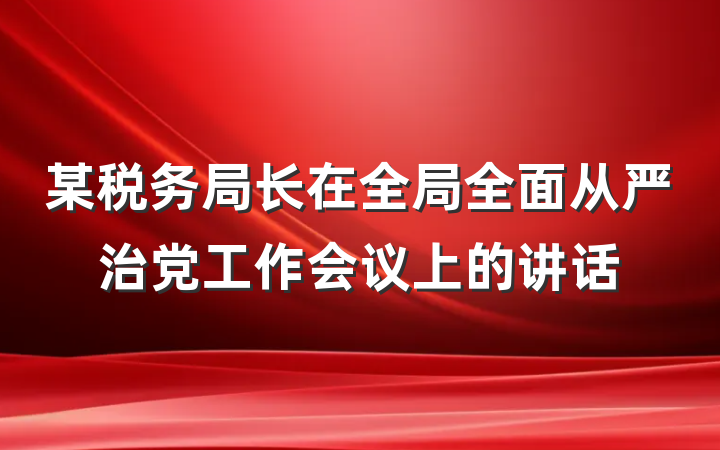 某税务局长在全局全面从严治党工作会议上的讲话