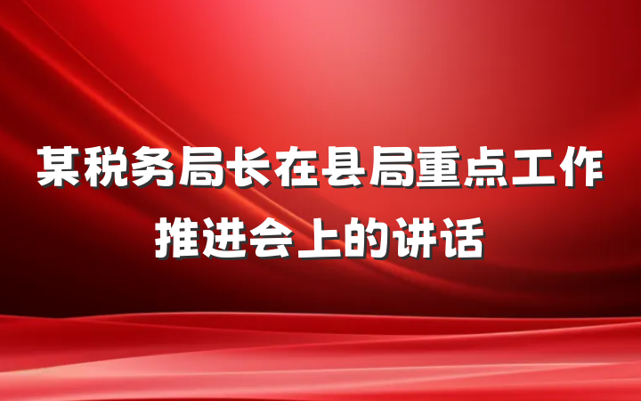 某税务局长在县局重点工作推进会上的讲话