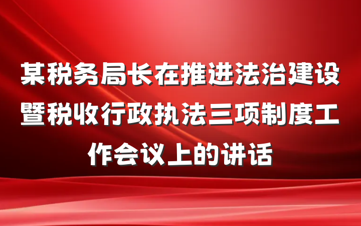 某税务局长在推进法治建设暨税收行政执法三项制度工作会议上的讲话