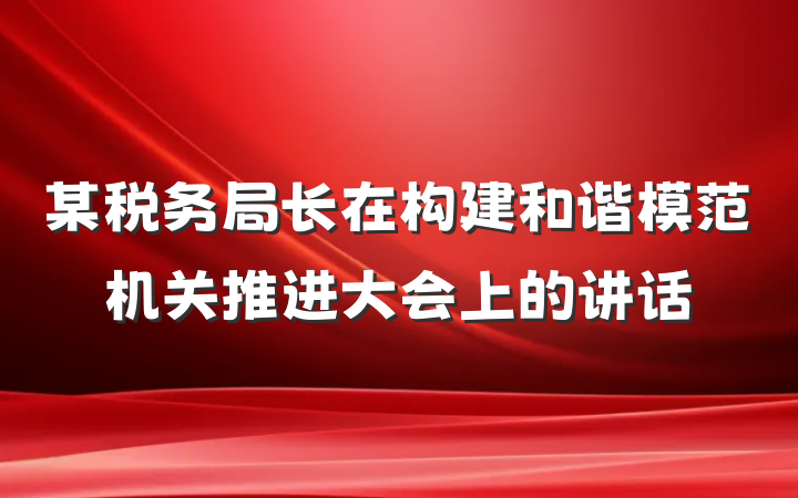某税务局长在构建和谐模范机关推进大会上的讲话
