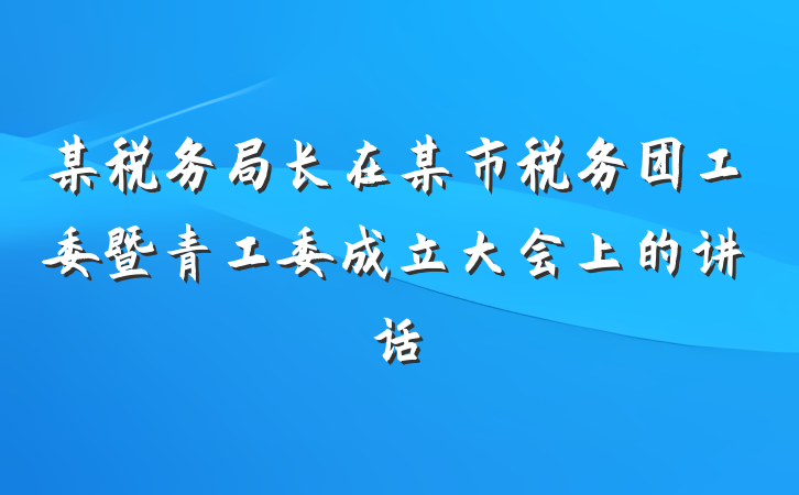 某税务局长在某市税务团工委暨青工委成立大会上的讲话