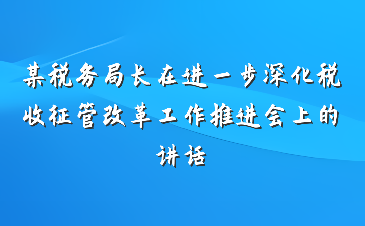 某税务局长在进一步深化税收征管改革工作推进会上的讲话