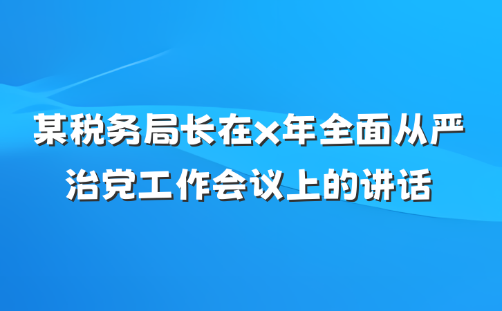 某税务局长在x年全面从严治党工作会议上的讲话