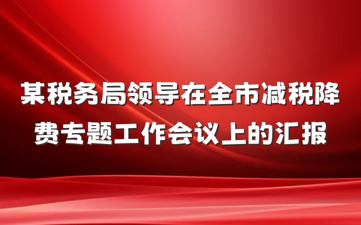 某税务局领导在全市减税降费专题工作会议上的汇报