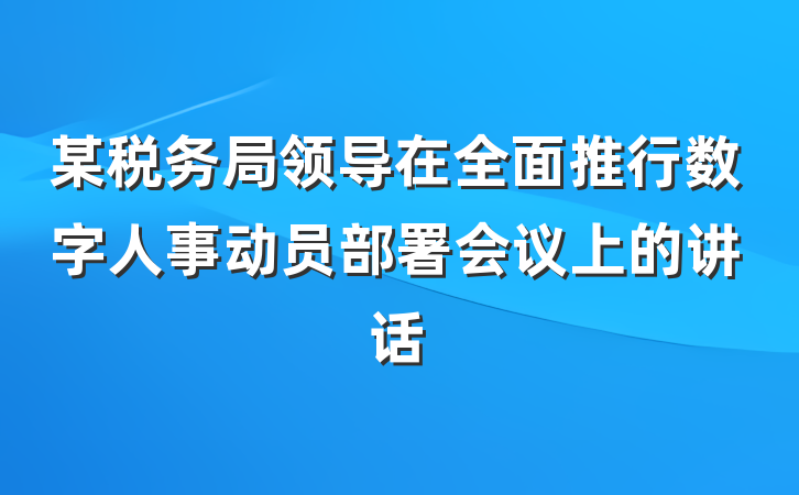 某税务局领导在全面推行数字人事动员部署会议上的讲话