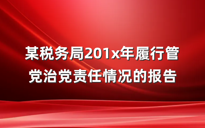 某税务局201x年履行管党治党责任情况的报告