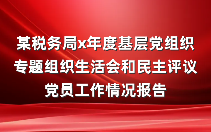 某税务局x年度基层党组织专题组织生活会和民主评议党员工作情况报告