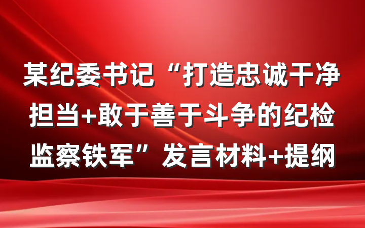 某纪委书记“打造忠诚干净担当 敢于善于斗争的纪检监察铁军”发言材料 提纲